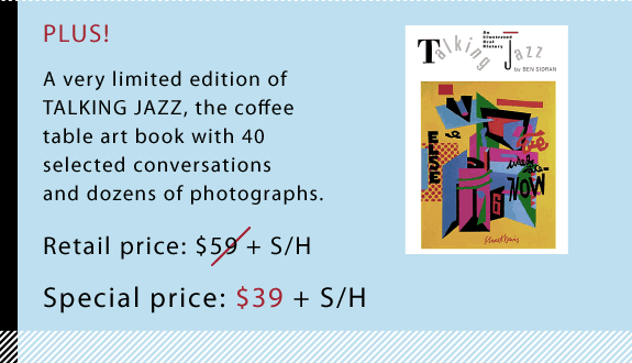 PLUS! A very limited edition of TALKING JAZZ, the coffee table art book with 40 selected conversations and dozens of photographs. Retail price: $59 + S/H Special pre-release price: $39 + S/H